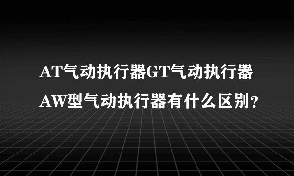 AT气动执行器GT气动执行器AW型气动执行器有什么区别?