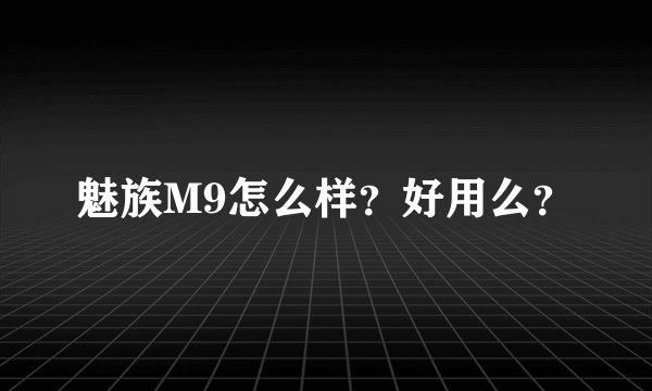 魅族M9怎么样?好用么?