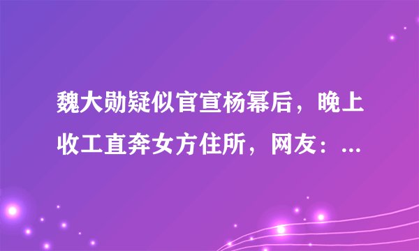 魏大勋疑似官宣杨幂后,晚上收工直奔女方住所,网友:好事将近?