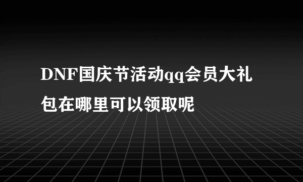 DNF国庆节活动qq会员大礼包在哪里可以领取呢