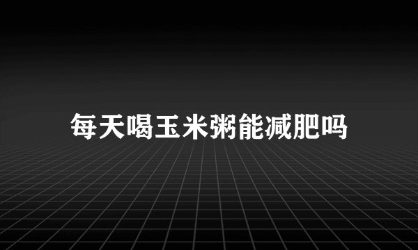 每天喝玉米粥能减肥吗