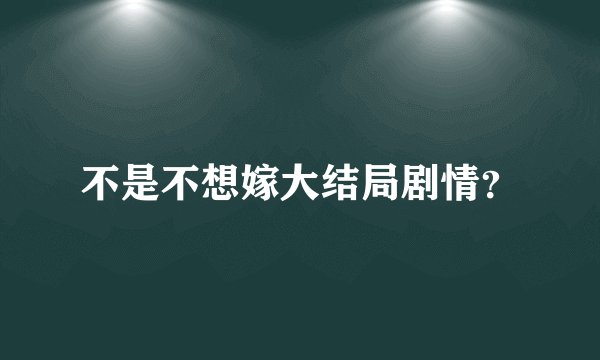 不是不想嫁大结局剧情？
