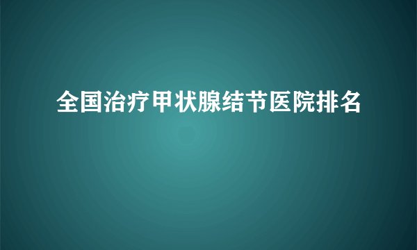 全国治疗甲状腺结节医院排名