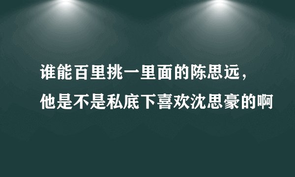 谁能百里挑一里面的陈思远，他是不是私底下喜欢沈思豪的啊