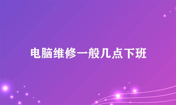 电脑维修一般几点下班