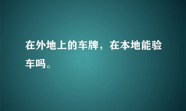 在外地上的车牌，在本地能验车吗。