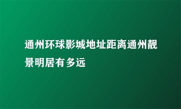 通州环球影城地址距离通州靓景明居有多远