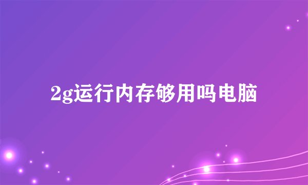 2g运行内存够用吗电脑