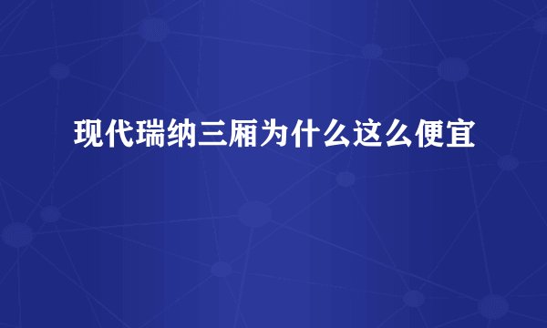 现代瑞纳三厢为什么这么便宜