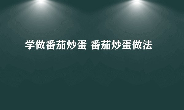 学做番茄炒蛋 番茄炒蛋做法