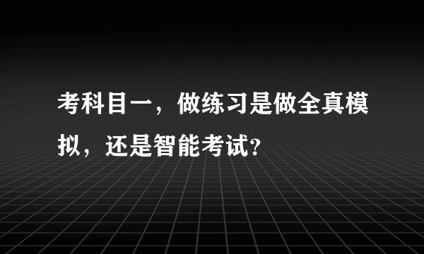 考科目一，做练习是做全真模拟，还是智能考试？