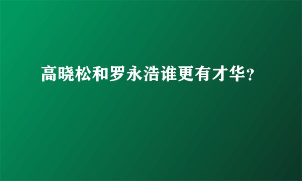 高晓松和罗永浩谁更有才华？