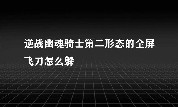 逆战幽魂骑士第二形态的全屏飞刀怎么躲
