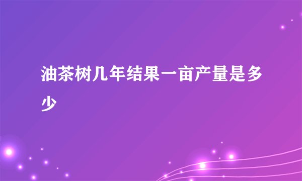 油茶树几年结果一亩产量是多少
