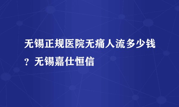 无锡正规医院无痛人流多少钱?无锡嘉仕恒信