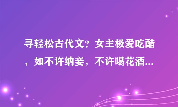 寻轻松古代文？女主极爱吃醋，如不许纳妾，不许喝花酒，不许招漂亮丫鬟。。。