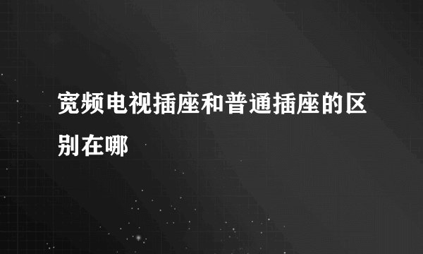 宽频电视插座和普通插座的区别在哪