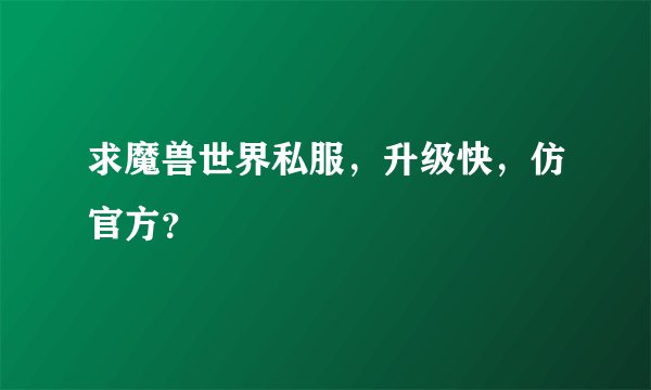 求魔兽世界私服，升级快，仿官方？