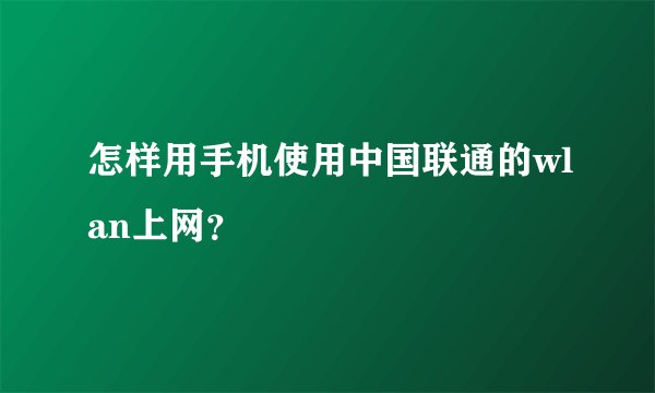怎样用手机使用中国联通的wlan上网？