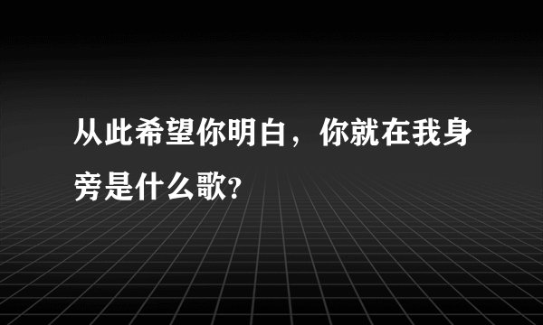 从此希望你明白,你就在我身旁是什么歌?
