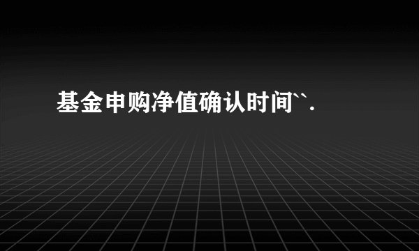 基金申购净值确认时间``.