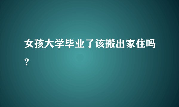 女孩大学毕业了该搬出家住吗？
