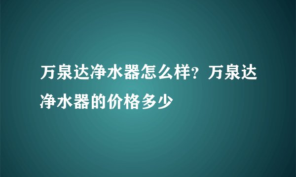 万泉达净水器怎么样？万泉达净水器的价格多少