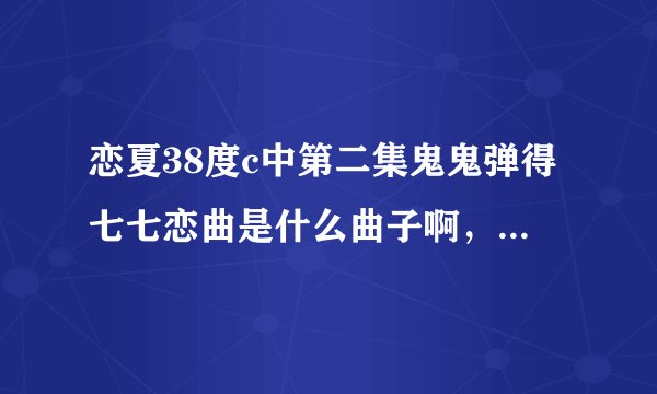 恋夏38度c中第二集鬼鬼弹得七七恋曲是什么曲子啊，很好听，就是找不到