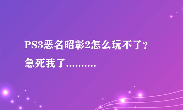 PS3恶名昭彰2怎么玩不了？急死我了.........大神求助