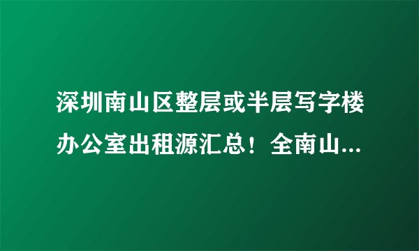 深圳南山区整层或半层写字楼办公室出租源汇总！全南山区大面积租赁办公楼房源及租金一目了然！