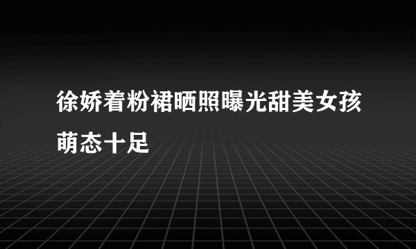 徐娇着粉裙晒照曝光甜美女孩萌态十足