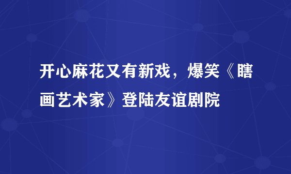 开心麻花又有新戏，爆笑《瞎画艺术家》登陆友谊剧院