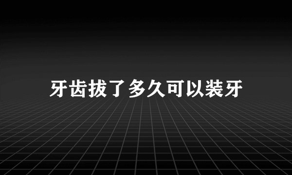 牙齿拔了多久可以装牙