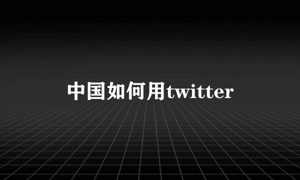 中国如何用twitter