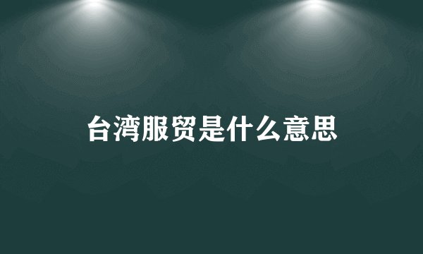 台湾服贸是什么意思