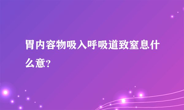 胃内容物吸入呼吸道致窒息什么意？