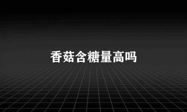香菇含糖量高吗