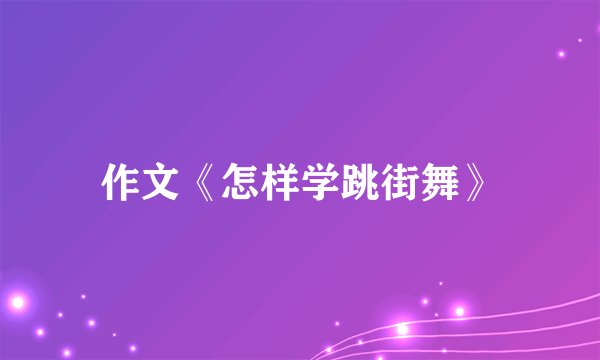 作文《怎样学跳街舞》