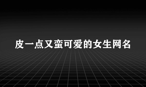 皮一点又蛮可爱的女生网名