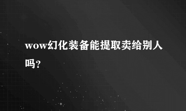 wow幻化装备能提取卖给别人吗？