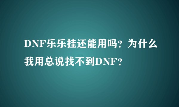DNF乐乐挂还能用吗？为什么我用总说找不到DNF？