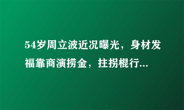54岁周立波近况曝光,身材发福靠商演捞金,拄拐棍行走表情痛苦
