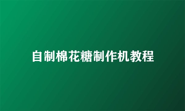 自制棉花糖制作机教程