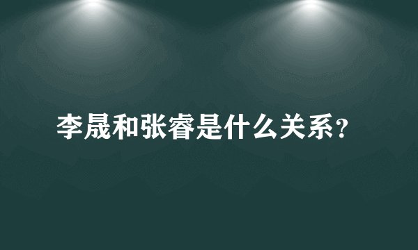 李晟和张睿是什么关系？