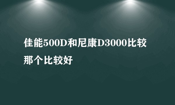佳能500D和尼康D3000比较那个比较好
