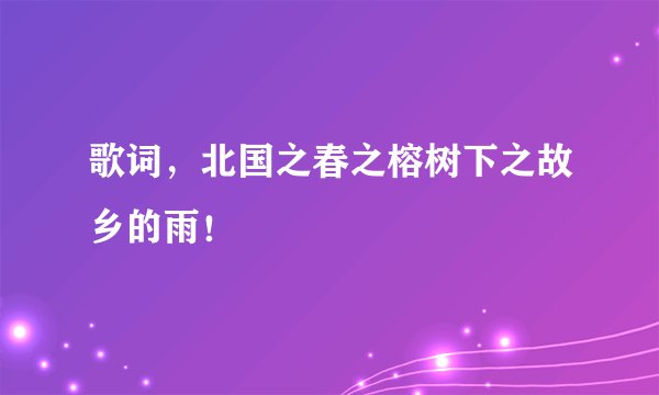 歌词,北国之春之榕树下之故乡的雨!