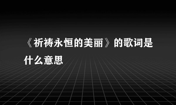 《祈祷永恒的美丽》的歌词是什么意思
