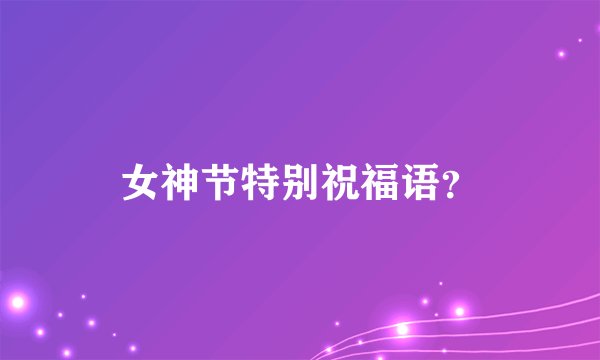女神节特别祝福语？