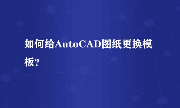 如何给AutoCAD图纸更换模板？