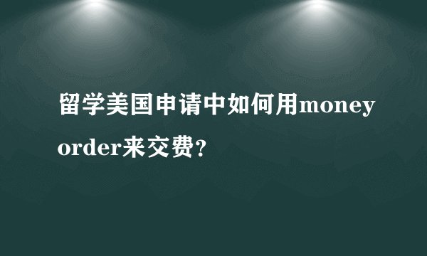 留学美国申请中如何用moneyorder来交费?
